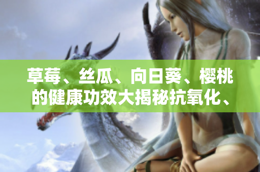 草莓、絲瓜、向日葵、櫻桃的健康功效大揭秘抗氧化、滋潤皮膚等多方位保健
