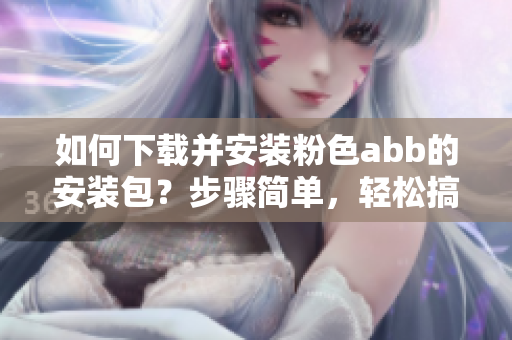 如何下載并安裝粉色abb的安裝包？步驟簡(jiǎn)單，輕松搞定