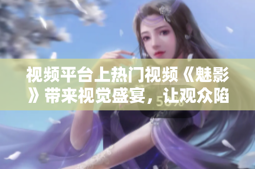 視頻平臺上熱門視頻《魅影》帶來視覺盛宴，讓觀眾陷入無盡的驚悚之中