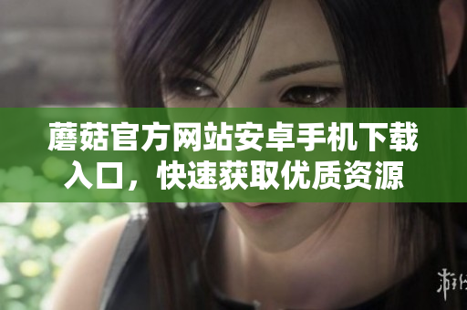 蘑菇官方網(wǎng)站安卓手機(jī)下載入口，快速獲取優(yōu)質(zhì)資源