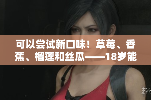 可以嘗試新口味！草莓、香蕉、榴蓮和絲瓜——18歲能品嘗嗎？