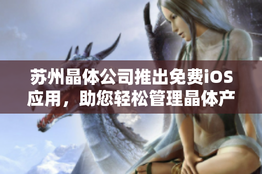 蘇州晶體公司推出免費iOS應(yīng)用，助您輕松管理晶體產(chǎn)品 —— 精準(zhǔn)數(shù)據(jù)服務(wù)，提升生產(chǎn)效率
