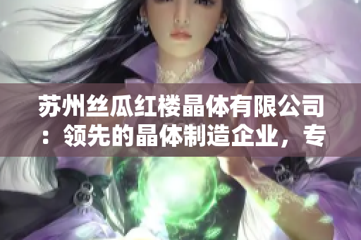 蘇州絲瓜紅樓晶體有限公司：領(lǐng)先的晶體制造企業(yè)，專注于創(chuàng)新技術(shù)與卓越質(zhì)量