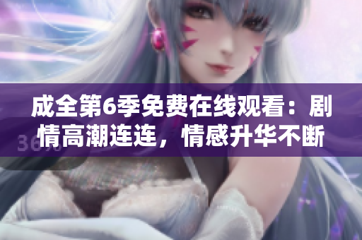 成全第6季免費(fèi)在線(xiàn)觀(guān)看：劇情高潮連連，情感升華不斷，情商大考驗(yàn)