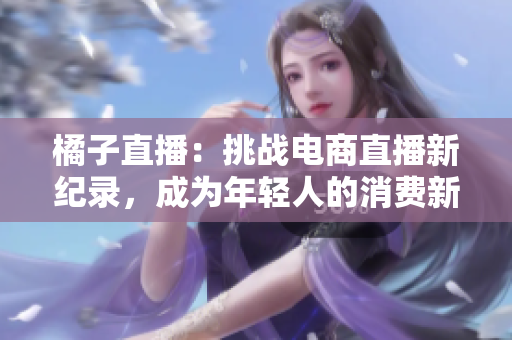 橘子直播：挑戰(zhàn)電商直播新紀(jì)錄，成為年輕人的消費(fèi)新寵