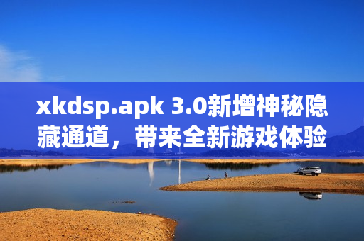 xkdsp.apk 3.0新增神秘隱藏通道，帶來全新游戲體驗