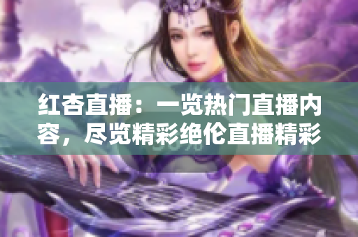 紅杏直播：一覽熱門直播內(nèi)容，盡覽精彩絕倫直播精彩瞬間