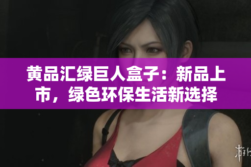 黃品匯綠巨人盒子：新品上市，綠色環(huán)保生活新選擇