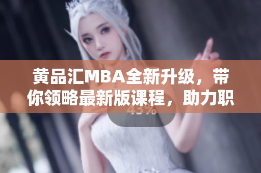 黃品匯MBA全新升級，帶你領(lǐng)略最新版課程，助力職場新飛躍