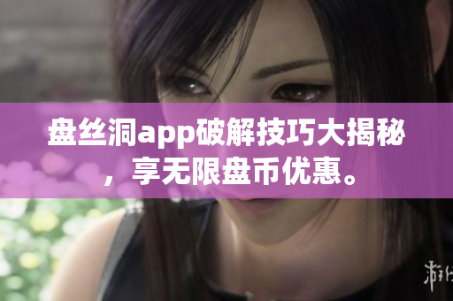 盤絲洞app破解技巧大揭秘，享無限盤幣優(yōu)惠。