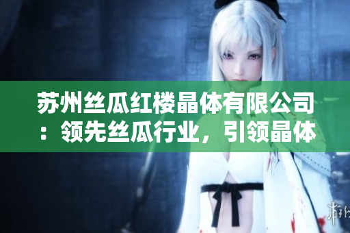 蘇州絲瓜紅樓晶體有限公司：領(lǐng)先絲瓜行業(yè)，引領(lǐng)晶體技術(shù)變革