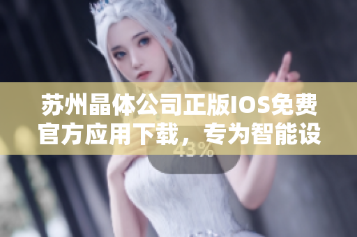 蘇州晶體公司正版IOS免費官方應(yīng)用下載，專為智能設(shè)備定制優(yōu)質(zhì)體驗
