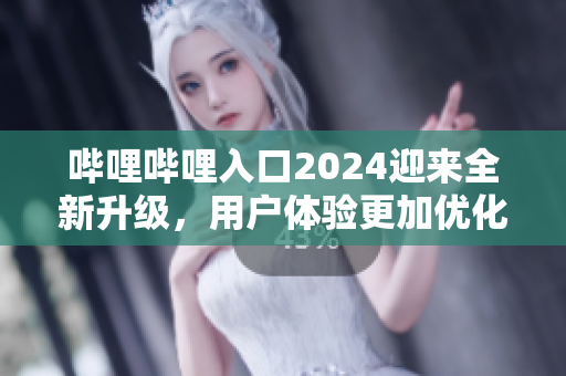 嗶哩嗶哩入口2024迎來全新升級(jí)，用戶體驗(yàn)更加優(yōu)化