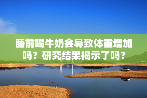 睡前喝牛奶會(huì)導(dǎo)致體重增加嗎？研究結(jié)果揭示了嗎？