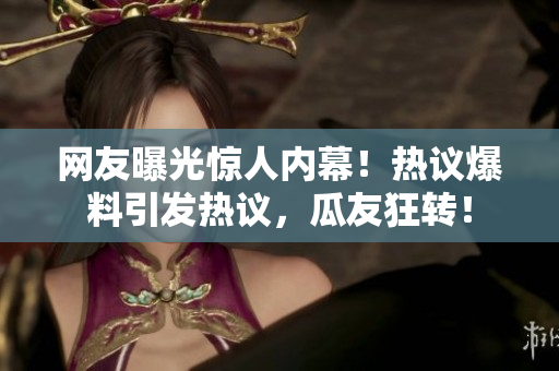 網(wǎng)友曝光驚人內(nèi)幕！熱議爆料引發(fā)熱議，瓜友狂轉(zhuǎn)！