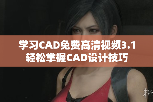 學(xué)習(xí)CAD免費高清視頻3.1輕松掌握CAD設(shè)計技巧