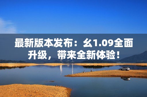 最新版本發(fā)布：幺1.09全面升級(jí)，帶來全新體驗(yàn)！