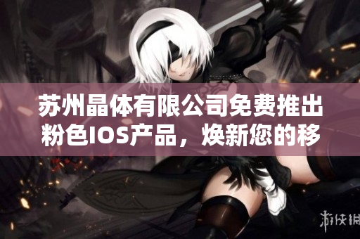 蘇州晶體有限公司免費推出粉色IOS產(chǎn)品，煥新您的移動體驗