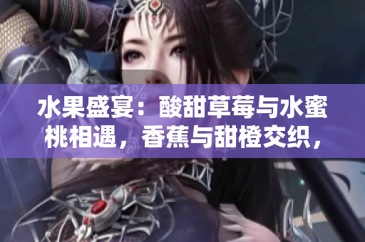 水果盛宴：酸甜草莓與水蜜桃相遇，香蕉與甜橙交織，芒果甘香散發(fā)