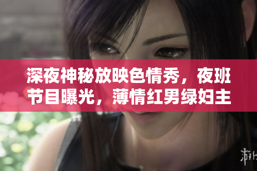 深夜神秘放映色情秀，夜班節(jié)目曝光，薄情紅男綠婦主演，超潮時尚接力刺激呈現(xiàn)，酣暢深夜享受。