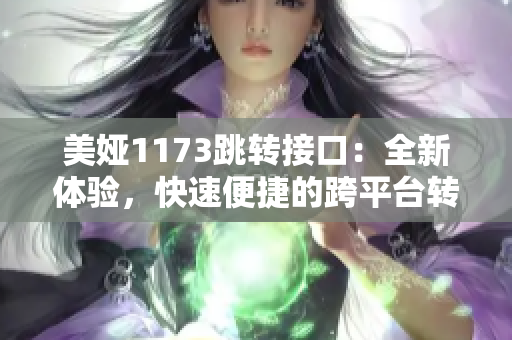 美婭1173跳轉(zhuǎn)接口：全新體驗，快速便捷的跨平臺轉(zhuǎn)接服務(wù)
