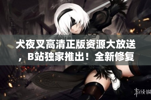 犬夜叉高清正版資源大放送，B站獨(dú)家推出！全新修復(fù)畫質(zhì)，驚艷登場，精彩內(nèi)容不容錯(cuò)過！