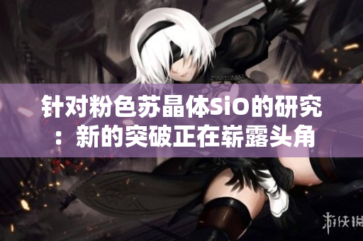 針對(duì)粉色蘇晶體SiO的研究：新的突破正在嶄露頭角
