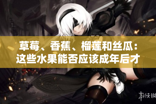 草莓、香蕉、榴蓮和絲瓜：這些水果能否應(yīng)該成年后才吃？
