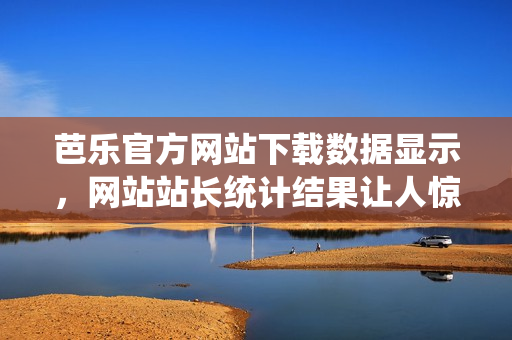 芭樂官方網(wǎng)站下載數(shù)據(jù)顯示，網(wǎng)站站長統(tǒng)計結果讓人驚訝!