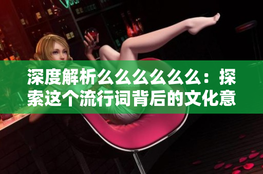 深度解析么么么么么么：探索這個(gè)流行詞背后的文化意義和社會影響