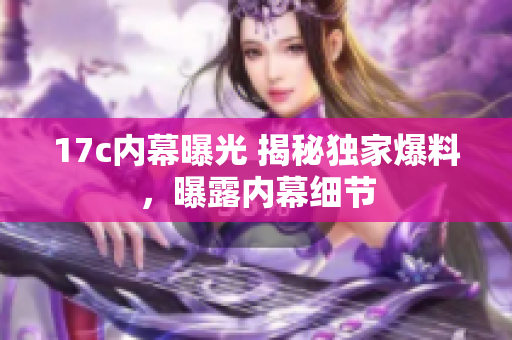 17c內(nèi)幕曝光 揭秘獨(dú)家爆料，曝露內(nèi)幕細(xì)節(jié)