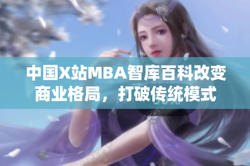中國X站MBA智庫百科改變商業(yè)格局，打破傳統(tǒng)模式