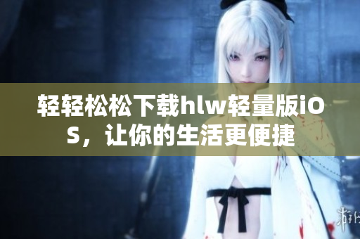 輕輕松松下載hlw輕量版iOS，讓你的生活更便捷