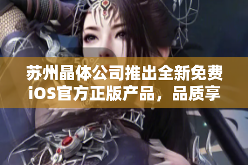 蘇州晶體公司推出全新免費(fèi)iOS官方正版產(chǎn)品，品質(zhì)享譽(yù)業(yè)界