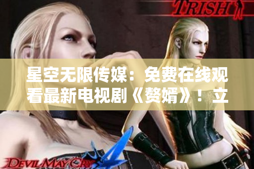 星空無限傳媒：免費(fèi)在線觀看最新電視劇《贅婿》！立即享受高清視聽盛宴！
