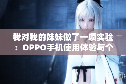 我對我的妹妹做了一項(xiàng)實(shí)驗(yàn)：OPPO手機(jī)使用體驗(yàn)與個人感受