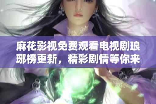 麻花影視免費(fèi)觀看電視劇瑯琊榜更新，精彩劇情等你來追！