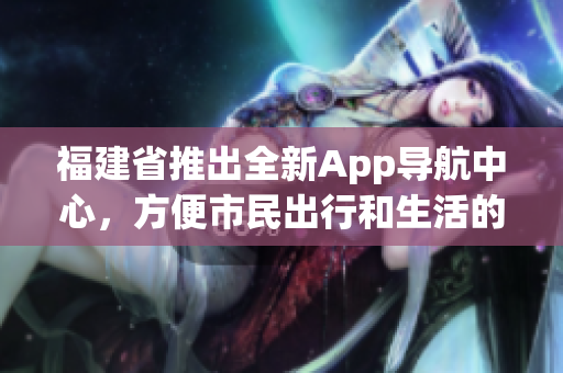 福建省推出全新App導航中心，方便市民出行和生活的新選擇
