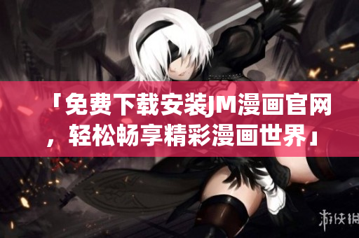 「免費(fèi)下載安裝JM漫畫官網(wǎng)，輕松暢享精彩漫畫世界」