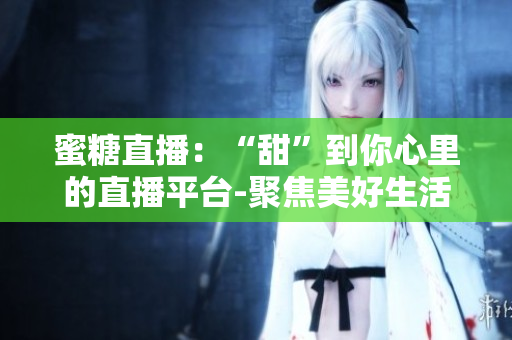 蜜糖直播：“甜”到你心里的直播平臺(tái)-聚焦美好生活、分享新鮮體驗(yàn)
