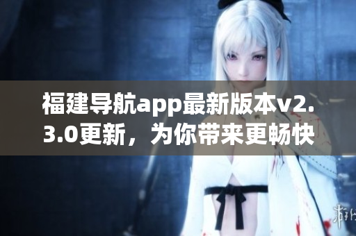 福建導(dǎo)航app最新版本v2.3.0更新，為你帶來更暢快的導(dǎo)航體驗(yàn)
