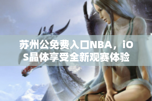 蘇州公免費(fèi)入口NBA，iOS晶體享受全新觀賽體驗