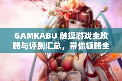 GAMKABU 觸摸游戲全攻略與評測匯總，帶你領(lǐng)略全新觸控游戲世界
