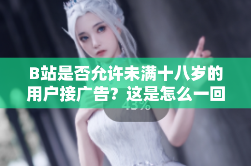 B站是否允許未滿十八歲的用戶接廣告？這是怎么一回事？