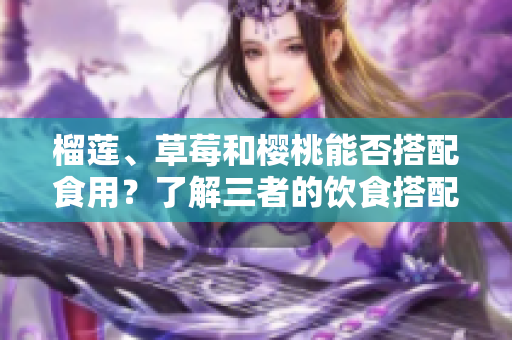 榴蓮、草莓和櫻桃能否搭配食用？了解三者的飲食搭配方式