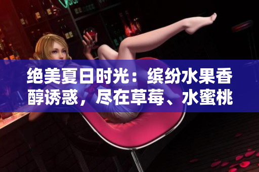 絕美夏日時(shí)光：繽紛水果香醇誘惑，盡在草莓、水蜜桃、香蕉、甜橙與芒果的天然魅力
