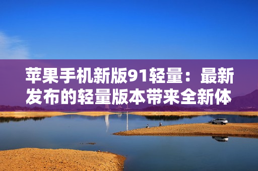 蘋(píng)果手機(jī)新版91輕量：最新發(fā)布的輕量版本帶來(lái)全新體驗(yàn)