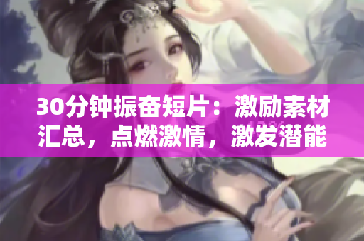 30分鐘振奮短片：激勵(lì)素材匯總，點(diǎn)燃激情，激發(fā)潛能
