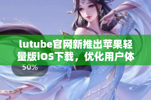 lutube官網(wǎng)新推出蘋果輕量版iOS下載，優(yōu)化用戶體驗