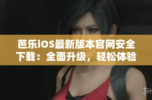 芭樂(lè)iOS最新版本官網(wǎng)安全下載：全面升級(jí)，輕松體驗(yàn)